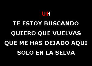 UH
TE ESTOY BUSCANDO
QUIERO QUE VUELVAS
QUE ME HAS DEJADO AQUI
SOLO EN LA SELVA