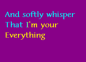 And softly whisper
That I'm your

Everything