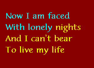 Now I am faced
With lonely nights

And I can't bear
To live my life