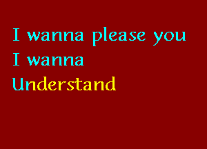 I wanna please you
I wanna

Understand