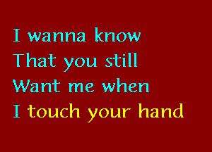 I wanna know
That you still

Want me when
I touch your hand