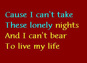 Cause I can't take
These lonely nights

And I can't bear
To live my life