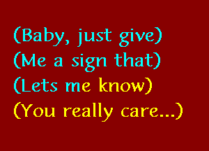 (Baby, just give)
(Me a sign that)

(Lets me know)
(You really care...)