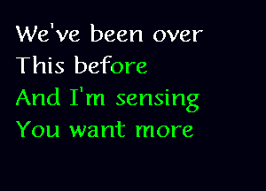 We've been over
This before

And I'm sensing
You want more