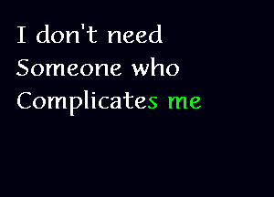 I don't need
Someone who

Complicates me