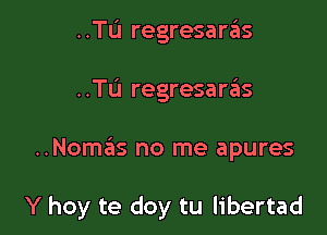 ..TIJ regresan'iis

..TL'I regresanis

..Nom6s no me apures

Y hoy te doy tu libertad