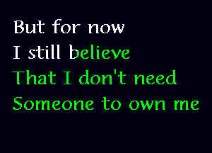 But for now
I still believe

That I don't need
Someone to own me