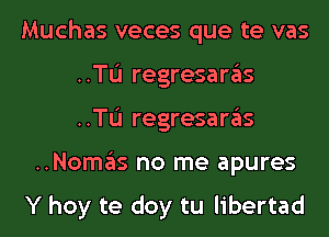 Muchas veces que te vas
..TL'I regresaras
..TL'I regresaras
..Nomas no me apures

Y hoy te doy tu libertad