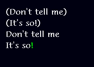 (Don't tell me)
(It's so!)

Don't tell me
It's so!