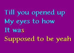 Till you opened up
My eyes to how

It was
Supposed to be yeah