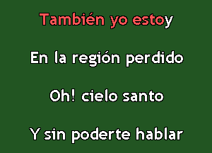 Tambic'en yo estoy

En la regi6n perdido

Oh! cielo santo

Y sin poderte hablar