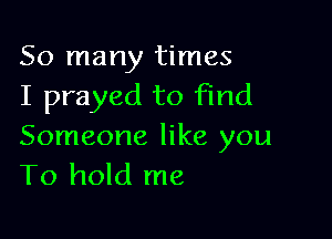 So many times
I prayed to find

Someone like you
To hold me