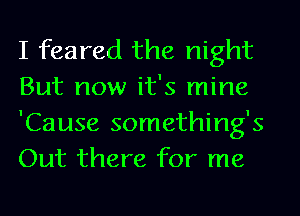 I feared the night
But now it's mine
'Cause something's
Out there for me