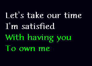 Let's take our time
I'm satisfied

With having you
To own me