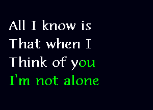 All I know is
That when I

Think of you
I'm not alone