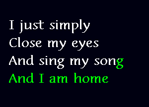 I just simply
Close my eyes

And sing my song
And I am home