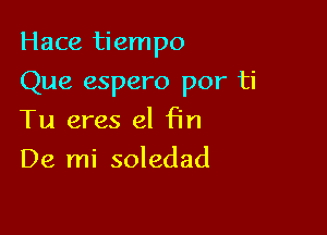 Hace tiempo

Que espero por ti
Tu eres el fin
De mi soledad