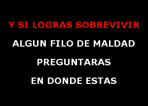 Y SI LOGRAS SOBREVIVIR
ALGUN FILO DE MALDAD
PREGUNTARAS
EN DONDE ESTAS