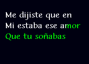 Me dijiste que en
Mi estaba ese amor

Que tu soflabas