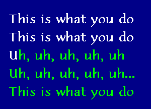 This is what you do
This is what you do
Uh, uh, uh, uh, uh

Uh, uh, uh, uh, uh...
This is what you do