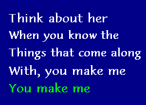 Think about her
When you know the

Things that come along

With, you make me
You make me