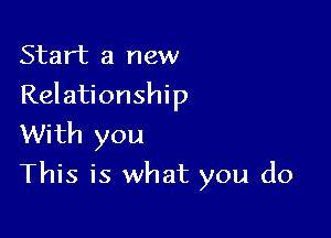 Start a new
Relationship
With you

This is what you do