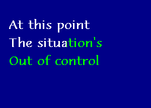 At this point
The situation's

Out of control