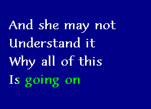 And she may not
Understand it

Why all of this

Is going on