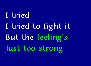 I tried
I tried to fight it

But the feeling's

Just too strong