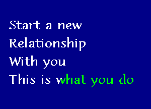 Start a new
Relationship
With you

This is what you do
