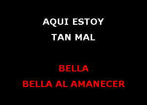 AQUI ESTOY
TAN MAL

BELLA
BELLA AL AMANECER