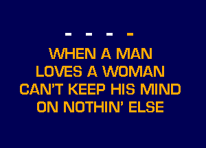 WHEN A MAN
LOVES A WOMAN
CAN'T KEEP HIS MIND
0N NOTHIN' ELSE