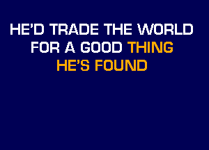 HE'D TRADE THE WORLD
FOR A GOOD THING
HE'S FOUND