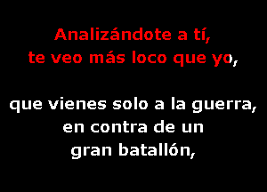 AnalizzEmdote a ti,
te veo mgis loco que yo,

que vienes solo a la guerra,
en contra de un
gran batall6n,