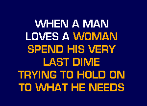 WHEN A MAN
LOVES A WOMAN
SPEND HIS VERY

LAST DIME
TRYING TO HOLD ON
TO WHAT HE NEEDS