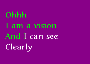 Ohhh

I am a vision

And I can see
Clearly