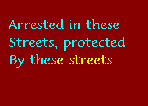 Arrested in these
Streets, protected

By these streets
