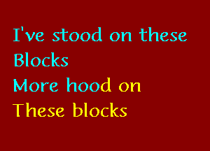 I've stood on these
Blocks

More hood on
These blocks