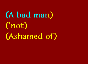 (A bad man)
('not)

(Ashamed of)