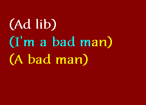 (Ad lib)

(I'm a bad man)

(A bad man)