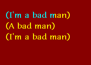 (I'm a bad man)
(A bad man)

(I'm a bad man)