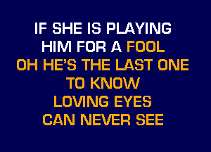 IF SHE IS PLAYING
HIM FOR A FOOL
0H HE'S THE LAST ONE
TO KNOW
LOVING EYES
CAN NEVER SEE