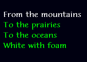 From the mountains
To the prairies

To the oceans
White with foam