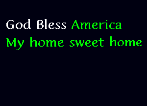 God Bless America
My home sweet home