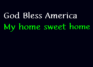 God Bless America
My home sweet home