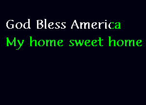 God Bless America
My home sweet home