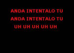 ANDA INTENTALO TU
ANDA INTENTALO TU

UH UH UH UH UH