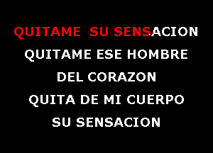 QUITAME SU SENSACION
QUITAME ESE HOMBRE
DEL CORAZON
QUITA DE MI CUERPO
SU SENSACION