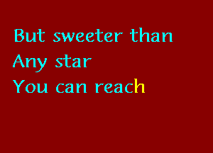 But sweeter than
Any star

You can reach