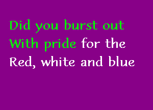 Did you burst out
With pride for the

Red, white and blue